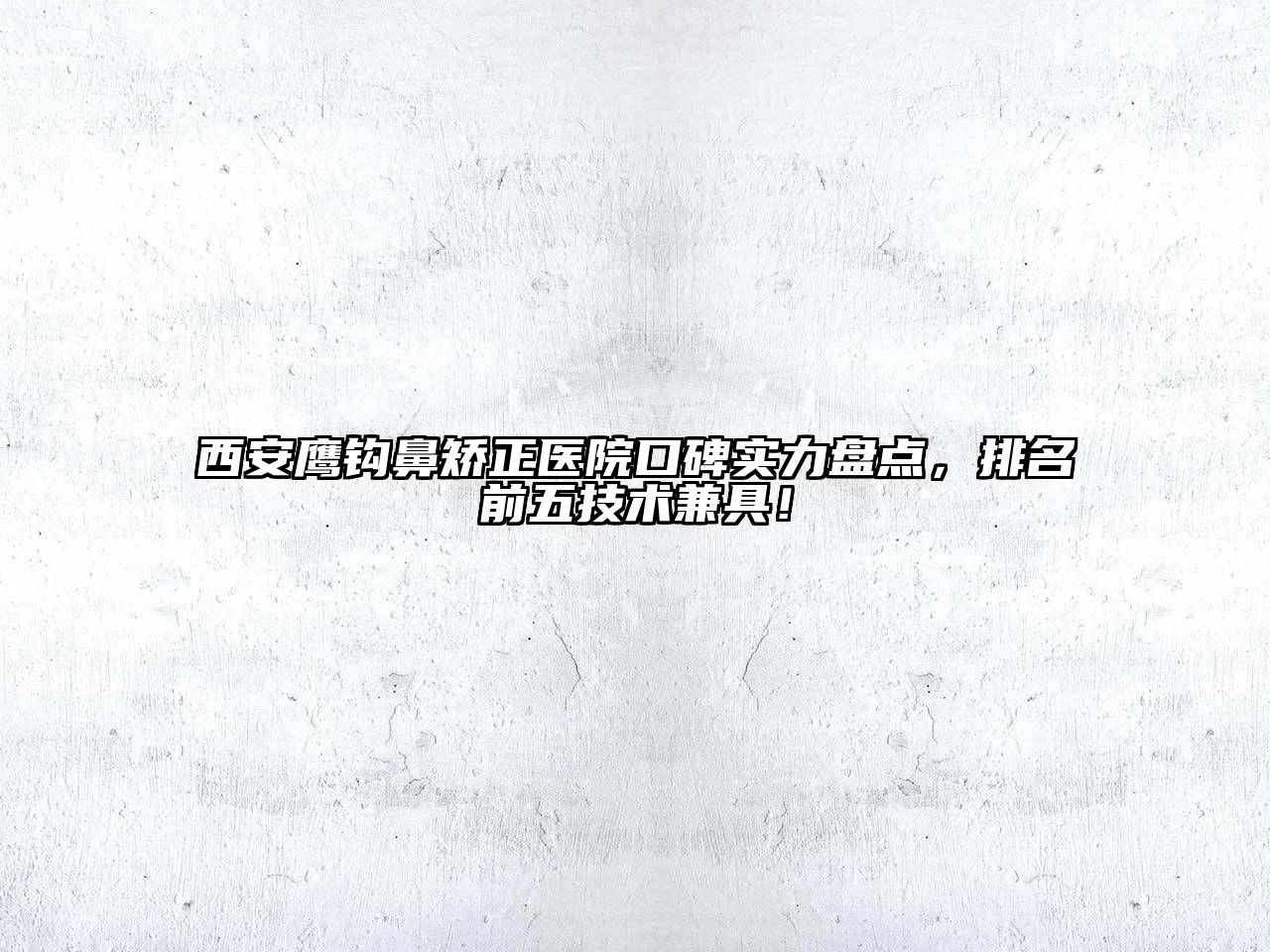 西安鹰钩鼻矫正医院口碑实力盘点，排名前五技术兼具！