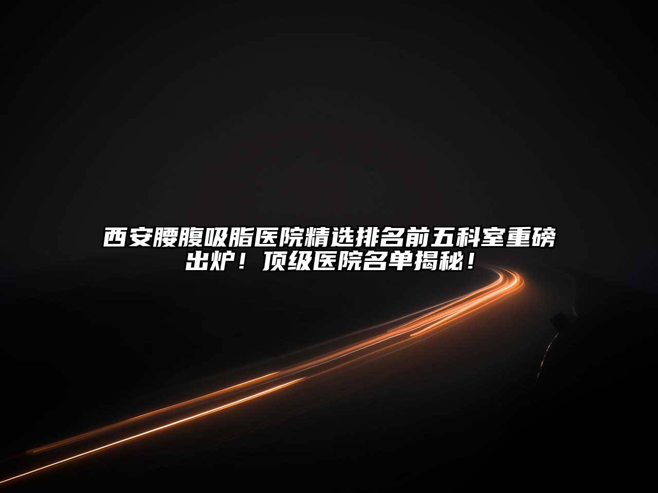 西安腰腹吸脂医院精选排名前五科室重磅出炉！顶级医院名单揭秘！