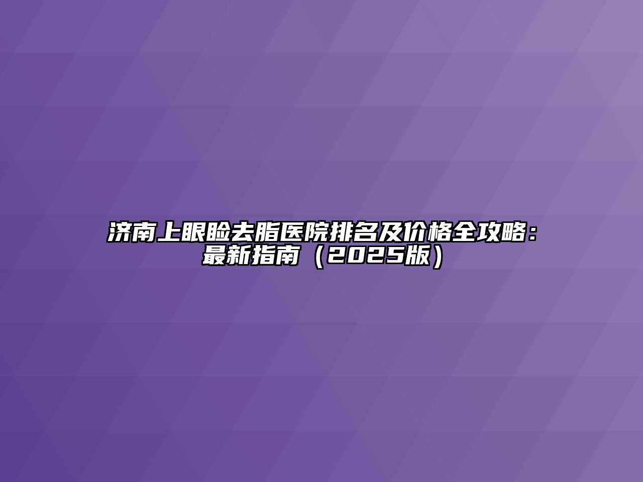 济南上眼睑去脂医院排名及价格全攻略：最新指南（2025版）