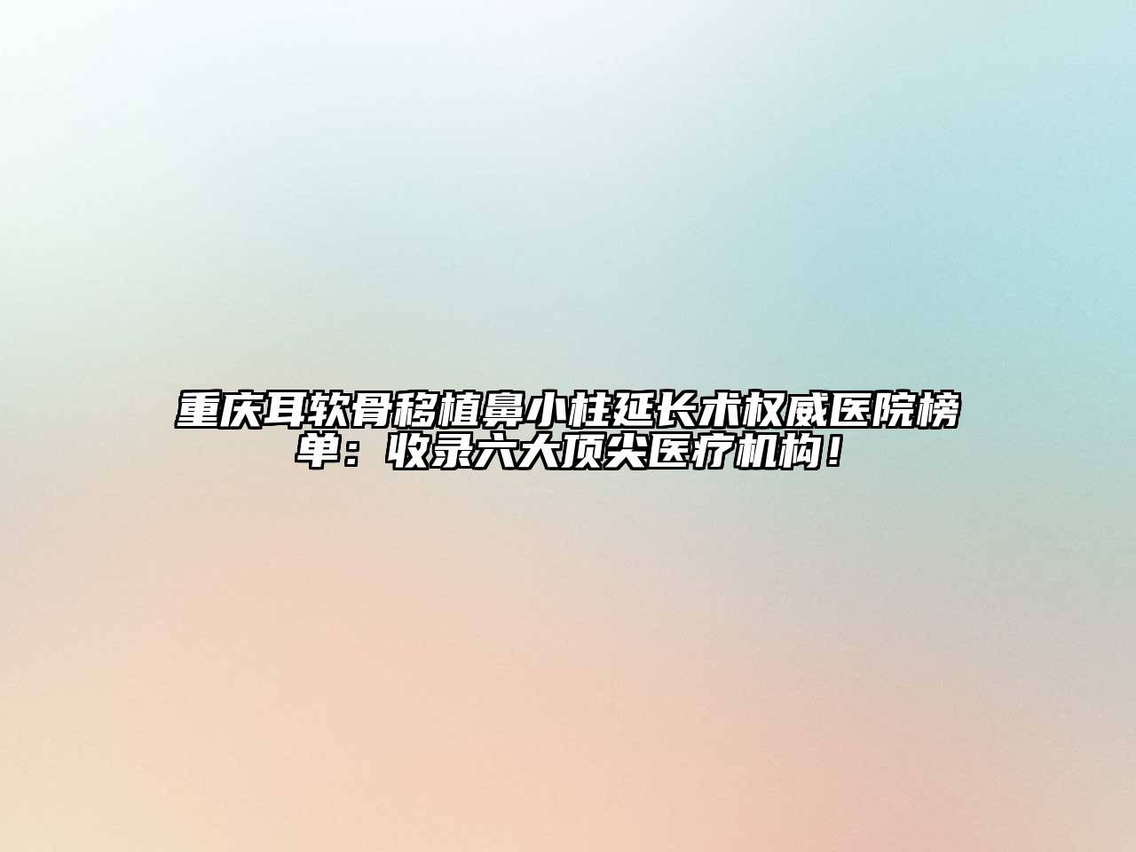 重庆耳软骨移植鼻小柱延长术权威医院榜单：收录六大顶尖医疗机构！