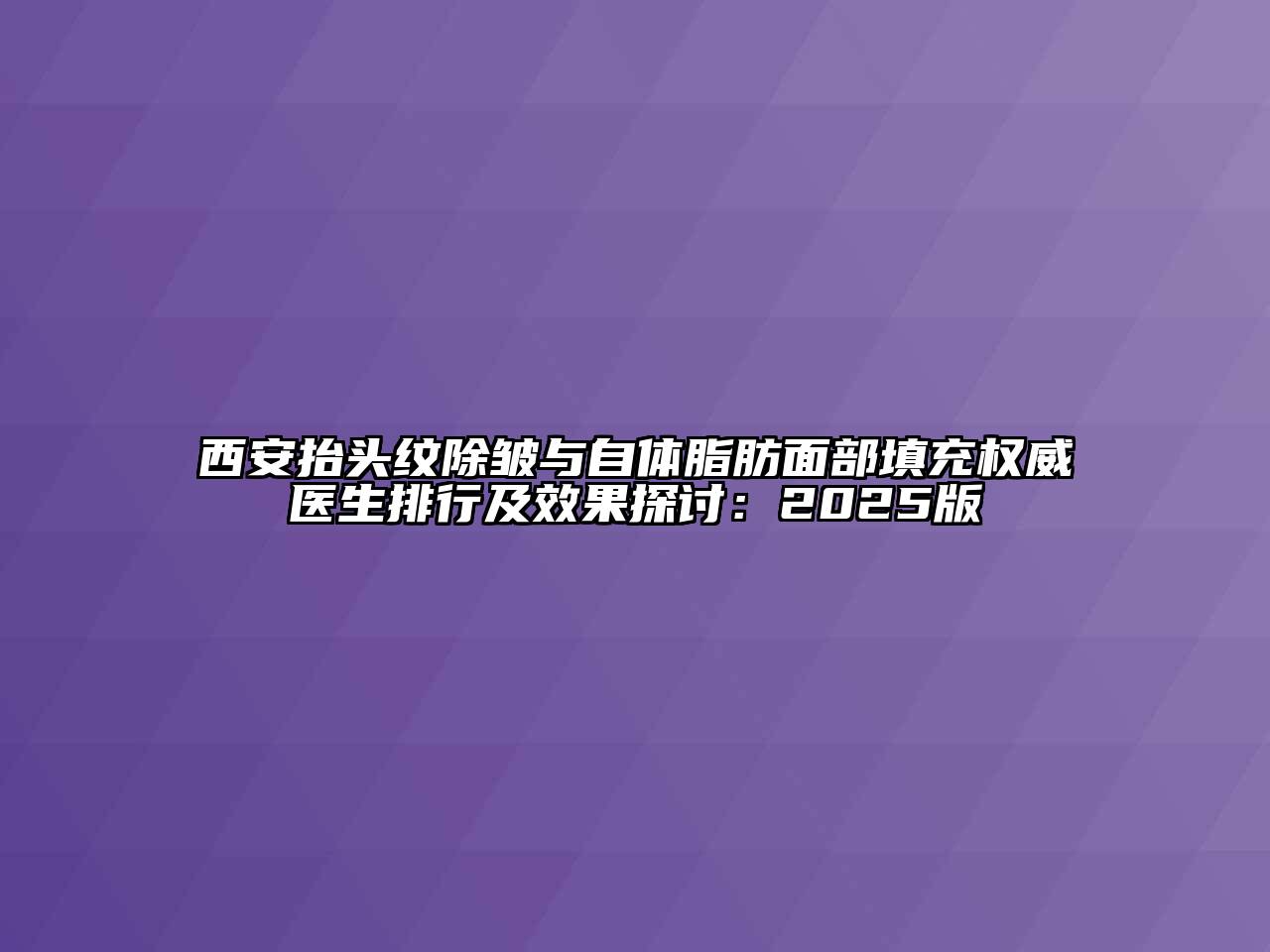 西安抬头纹除皱与自体脂肪面部填充权威医生排行及效果探讨：2025版