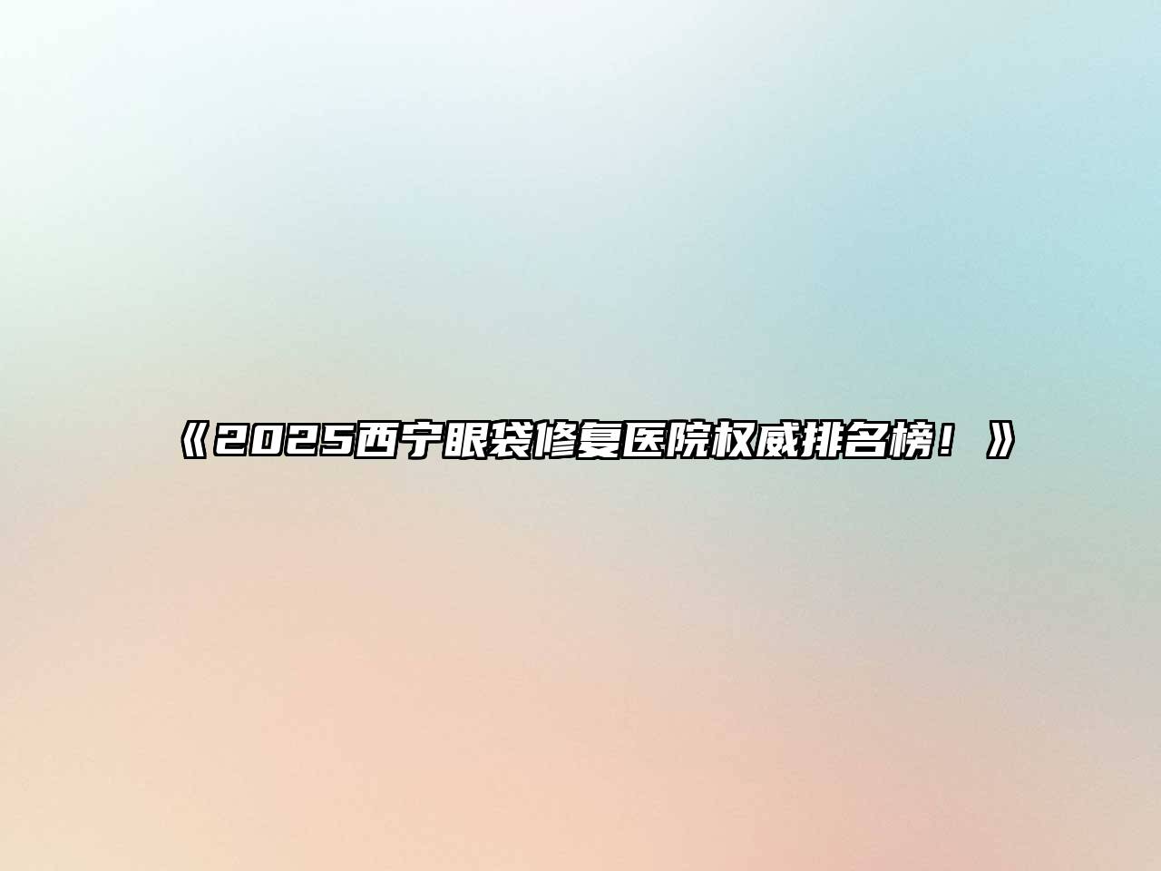 2025西宁眼袋修复医院权威排名榜！