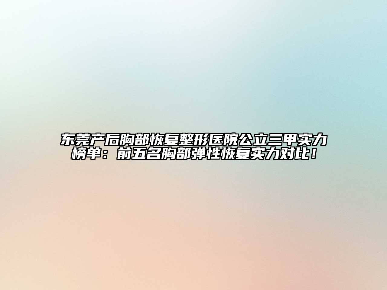 东莞产后胸部恢复整形医院公立三甲实力榜单：前五名胸部弹性恢复实力对比！