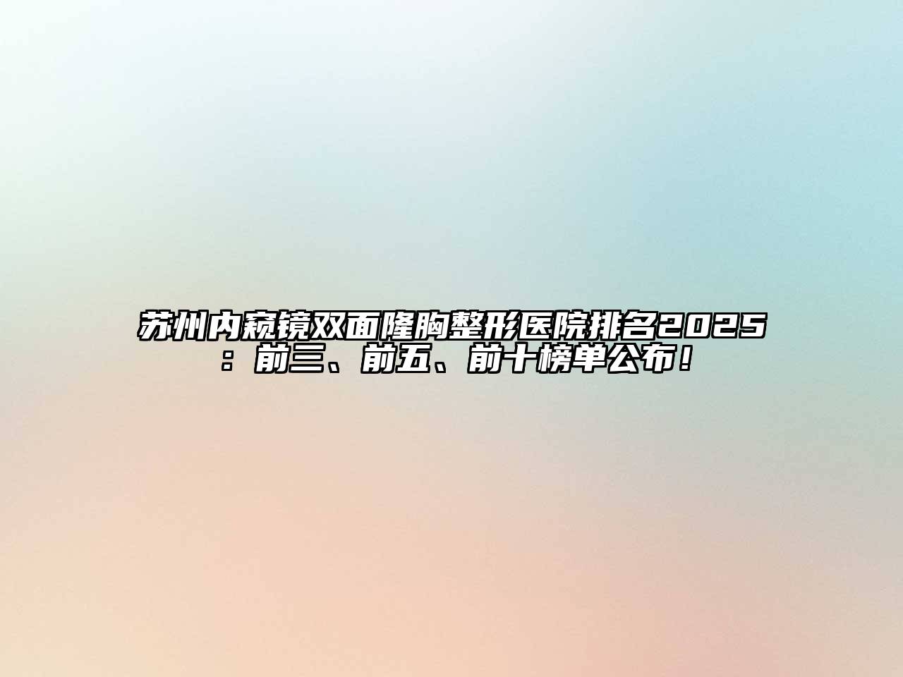 苏州内窥镜双面隆胸整形医院排名2025：前三、前五、前十榜单公布！