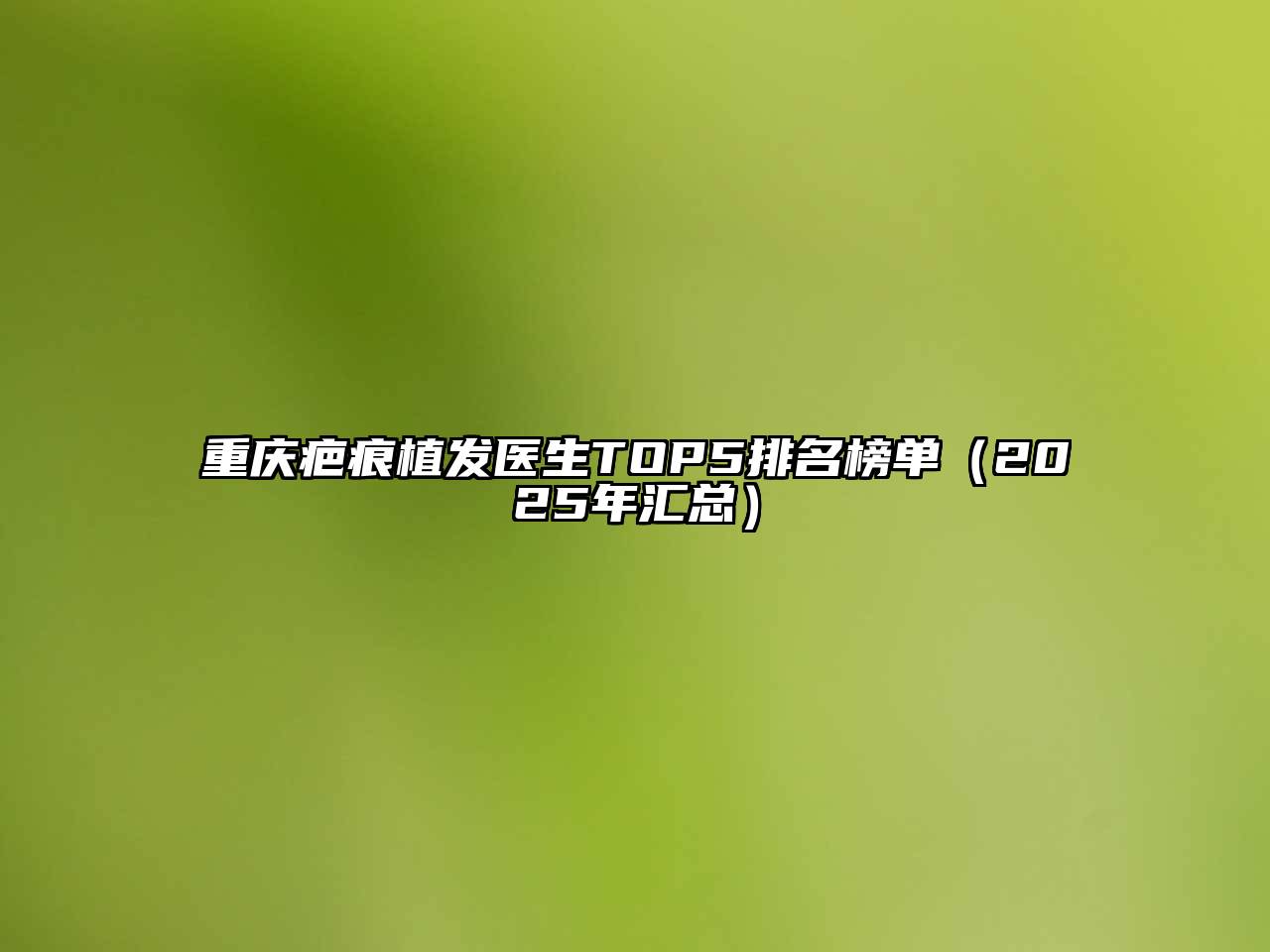 重庆疤痕植发医生TOP5排名榜单（2025年汇总）