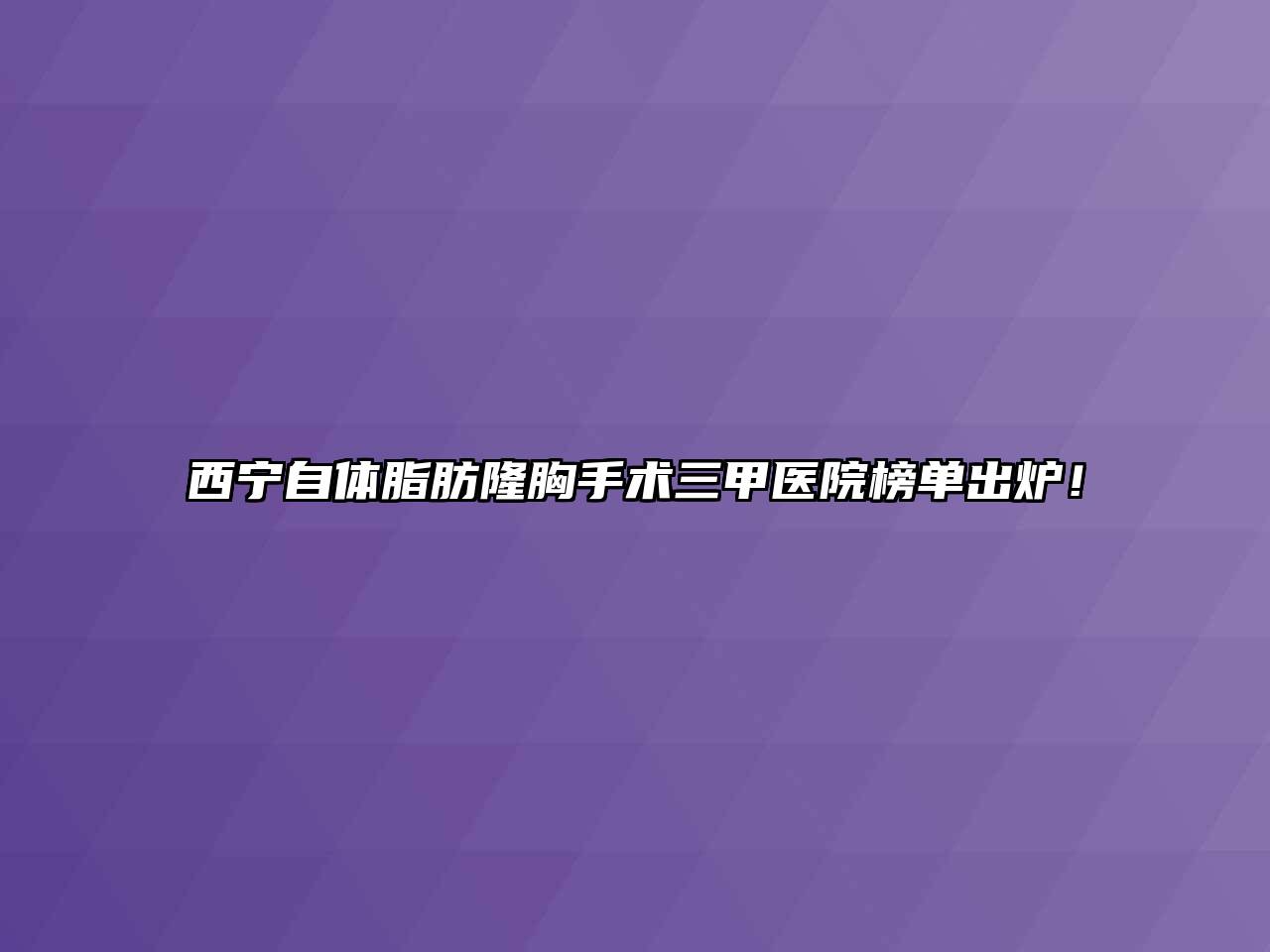 西宁自体脂肪隆胸手术三甲医院榜单出炉！