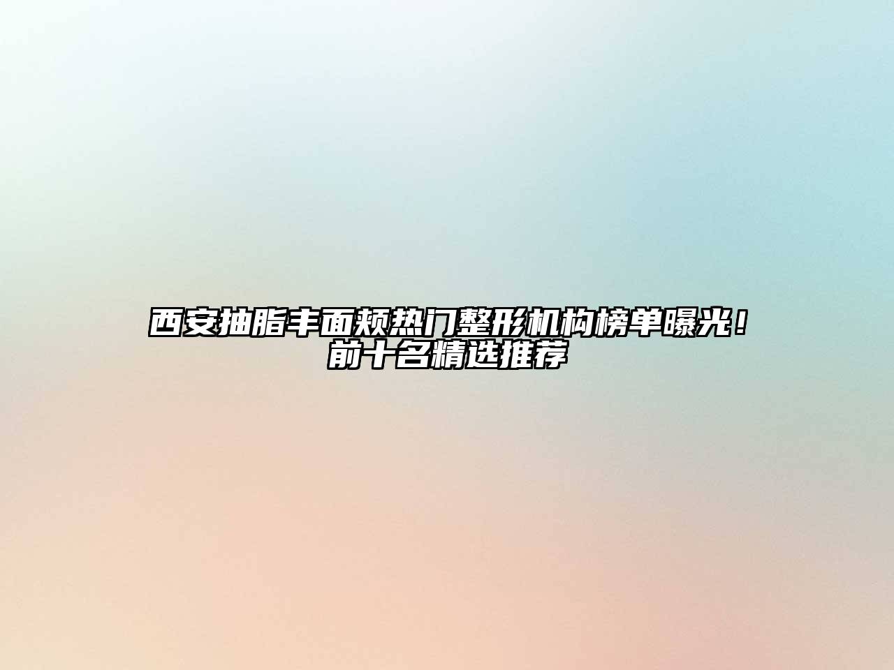 西安抽脂丰面颊热门整形机构榜单曝光！前十名精选推荐