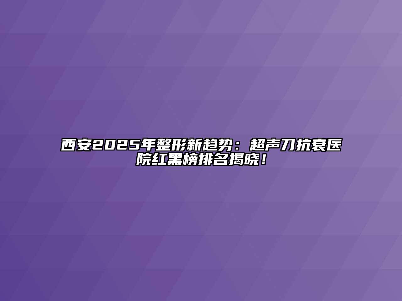 西安2025年整形新趋势：超声刀抗衰医院红黑榜排名揭晓！