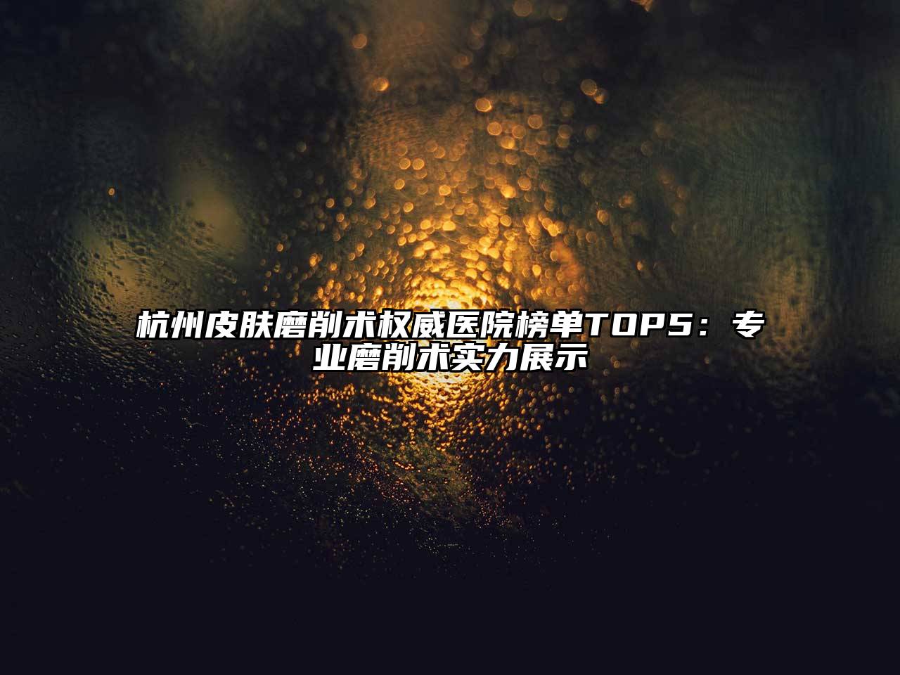 杭州皮肤磨削术权威医院榜单TOP5：专业磨削术实力展示