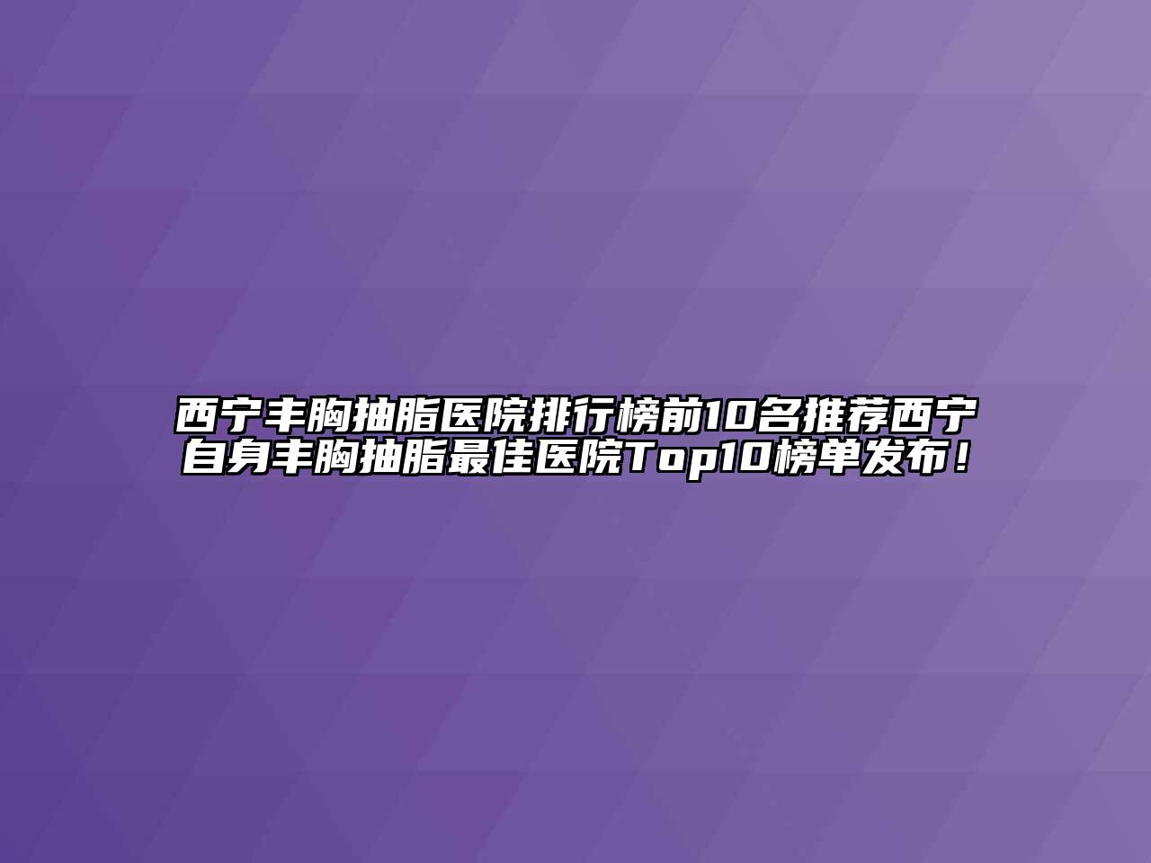 西宁丰胸抽脂医院排行榜前10名推荐西宁自身丰胸抽脂最佳医院Top10榜单发布！