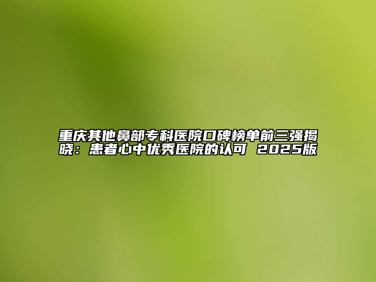 重庆其他鼻部专科医院口碑榜单前三强揭晓：患者心中优秀医院的认可 2025版