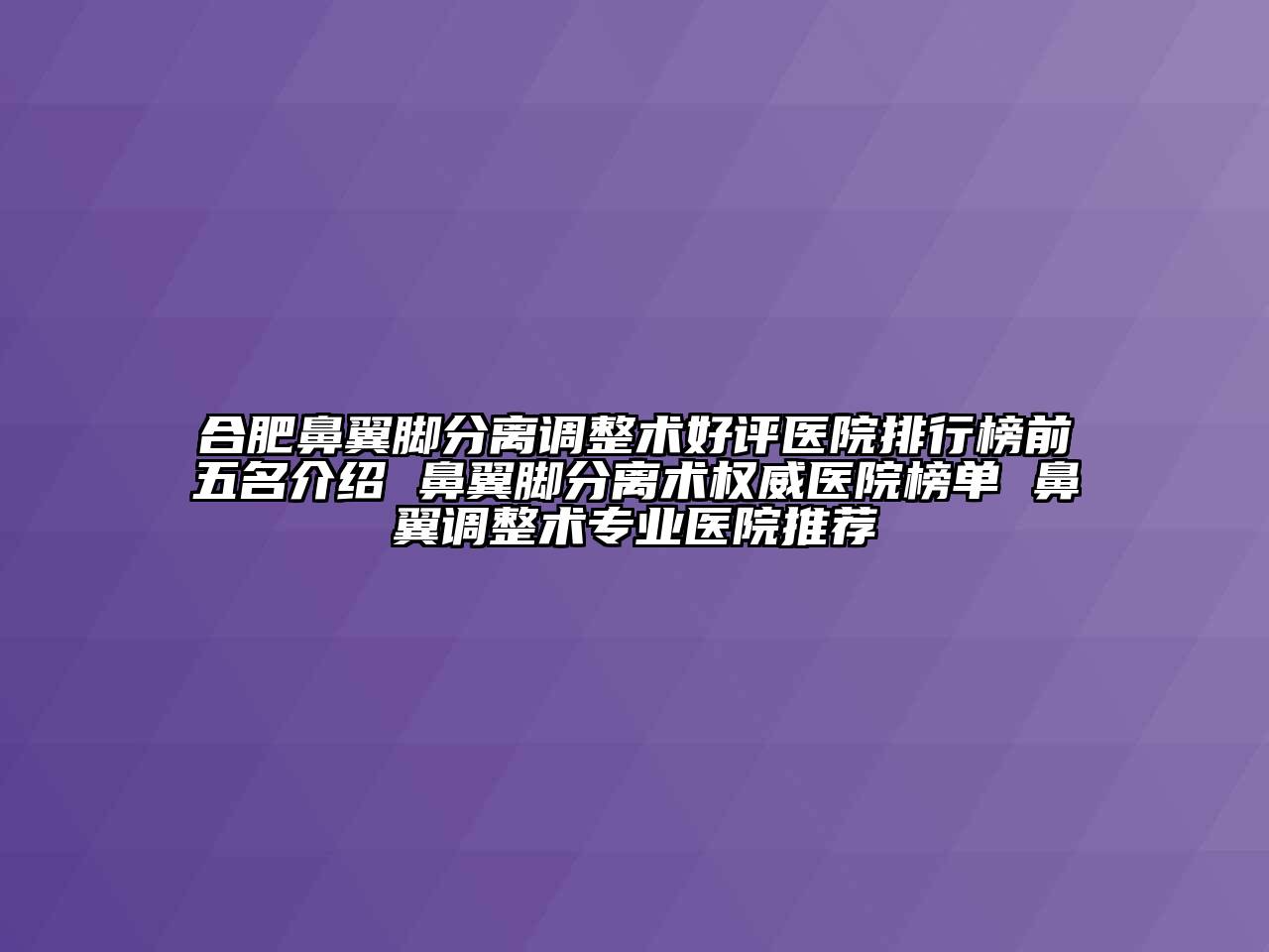 合肥鼻翼脚分离调整术好评医院排行榜前五名介绍 鼻翼脚分离术权威医院榜单 鼻翼调整术专业医院推荐