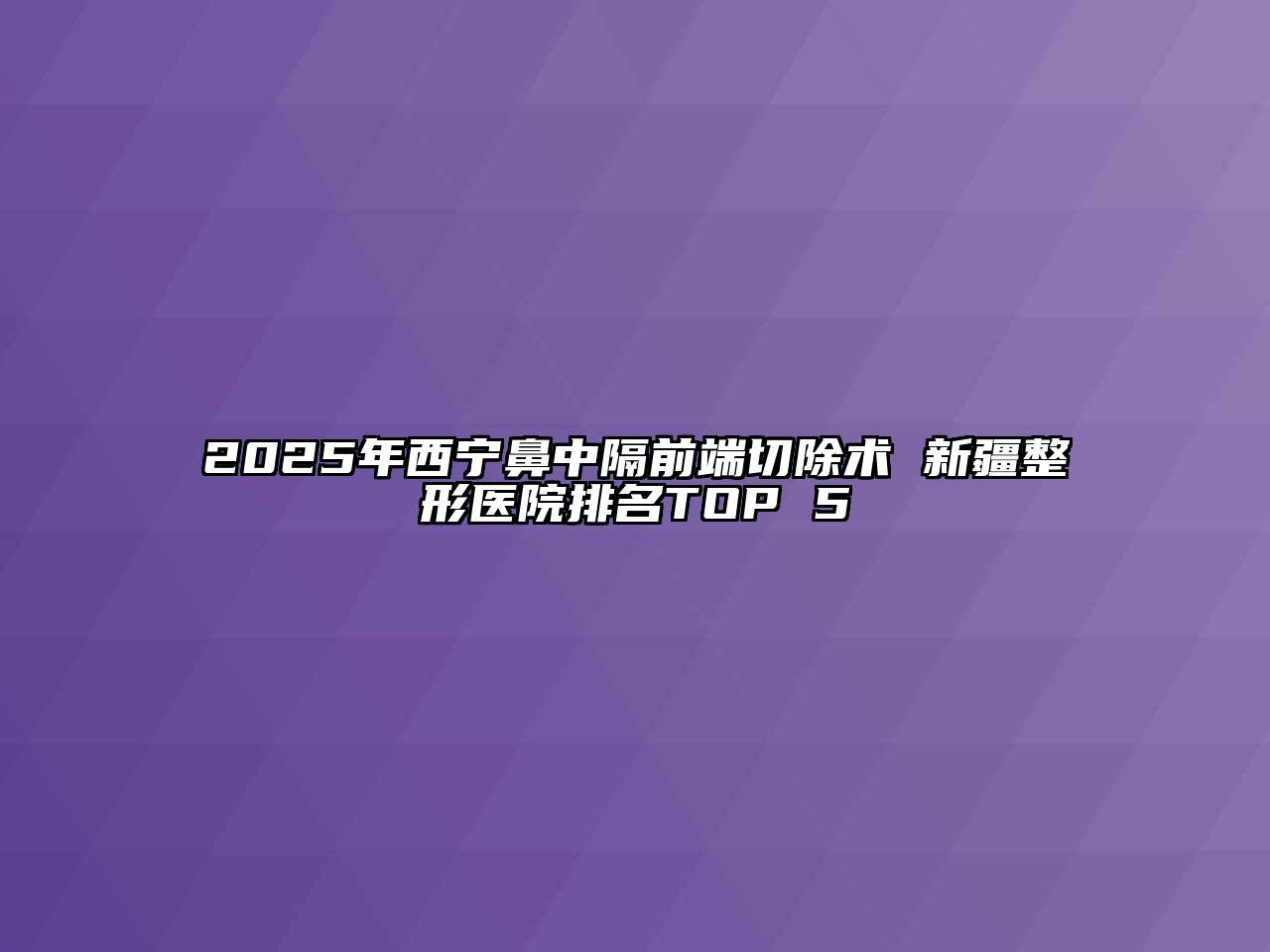 2025年西宁鼻中隔前端切除术 新疆整形医院排名TOP 5