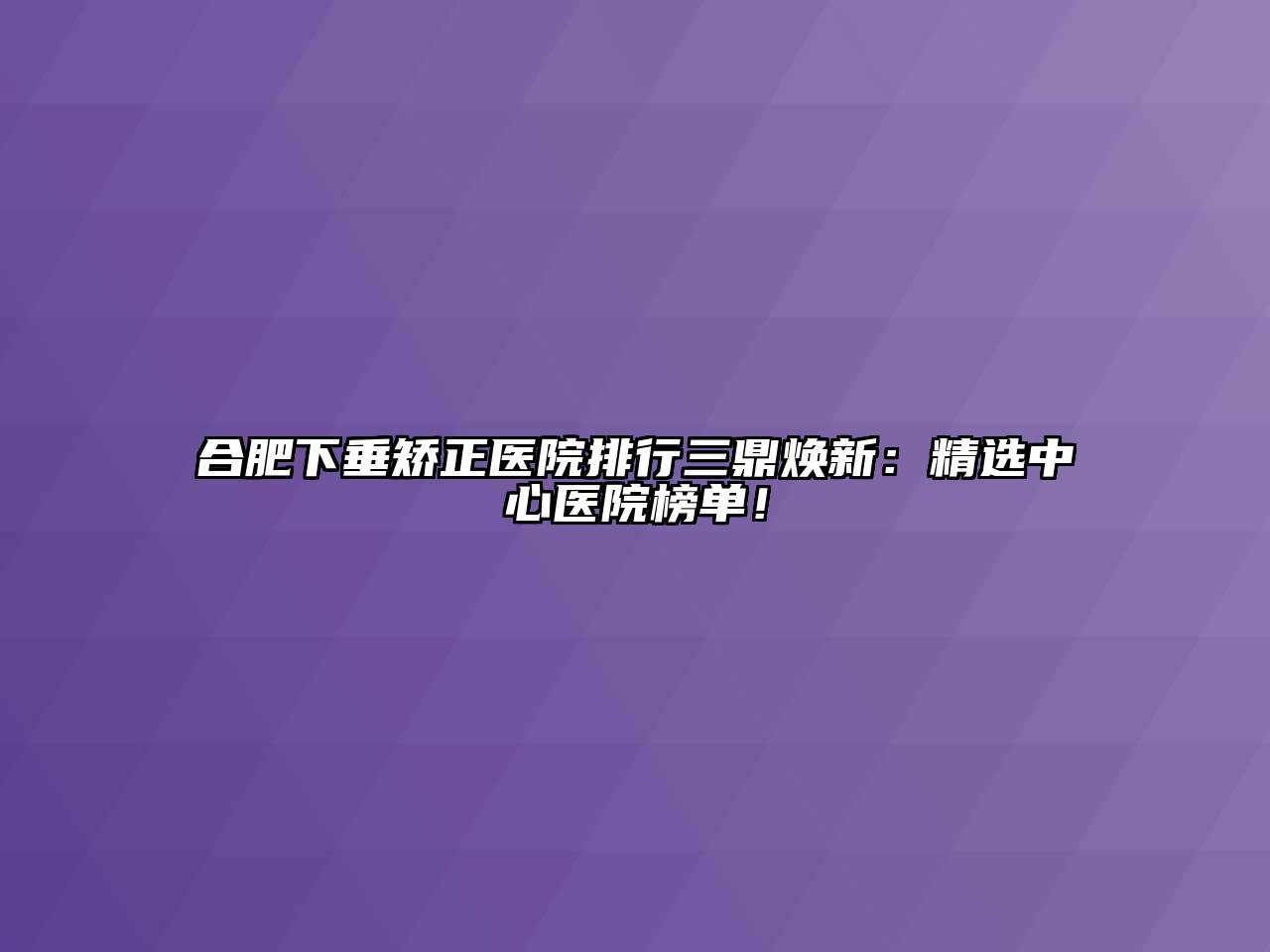 合肥下垂矫正医院排行三鼎焕新：精选中心医院榜单！