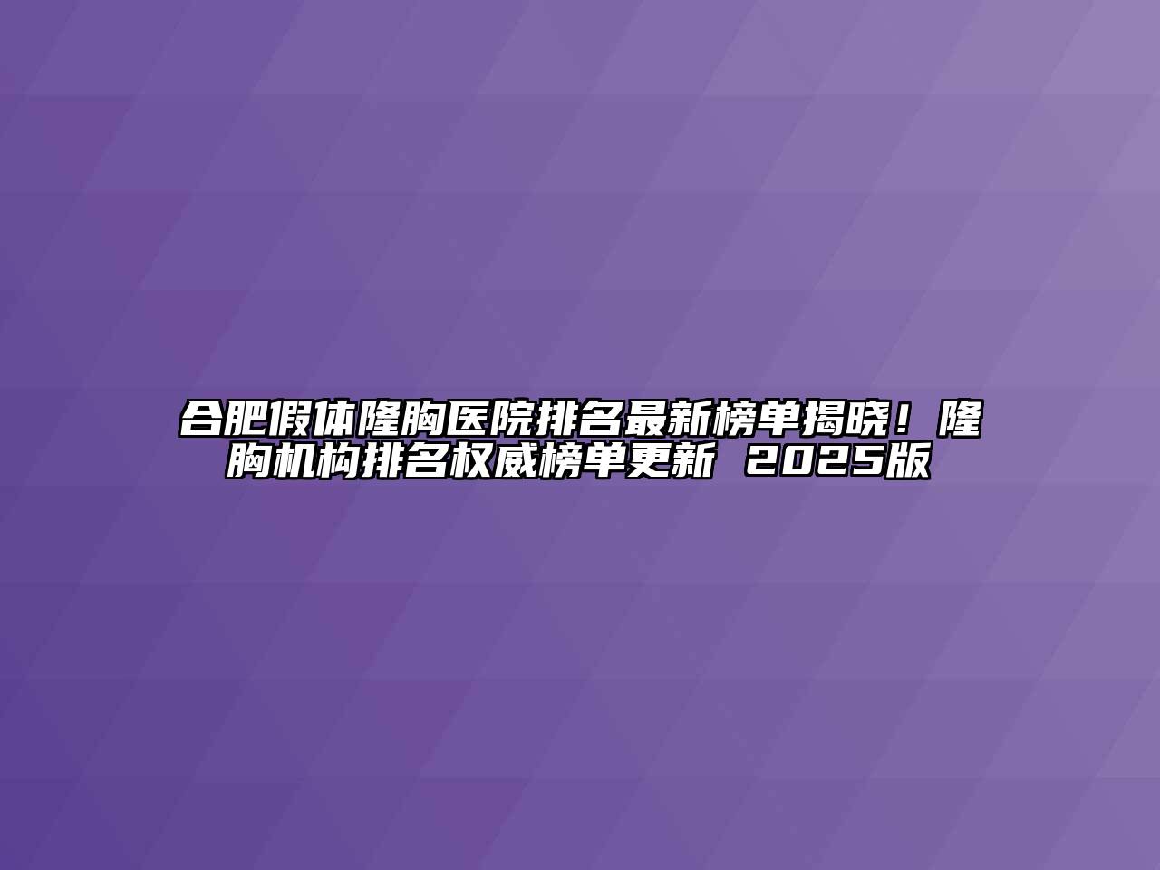 合肥假体隆胸医院排名最新榜单揭晓！隆胸机构排名权威榜单更新 2025版