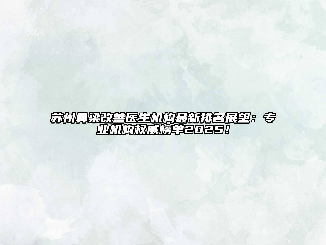 苏州鼻梁改善医生机构最新排名展望：专业机构权威榜单2025！