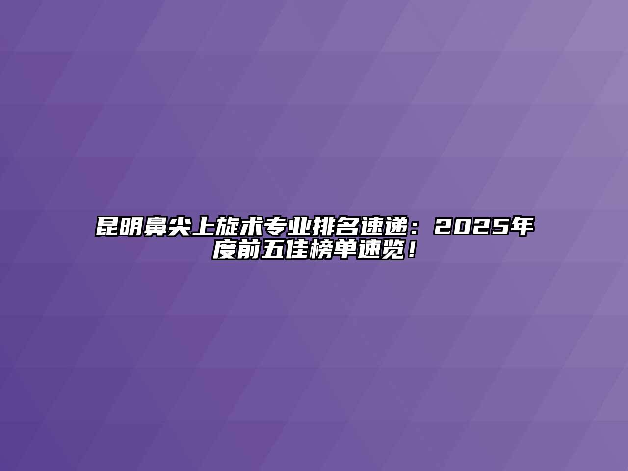 昆明鼻尖上旋术专业排名速递：2025年度前五佳榜单速览！