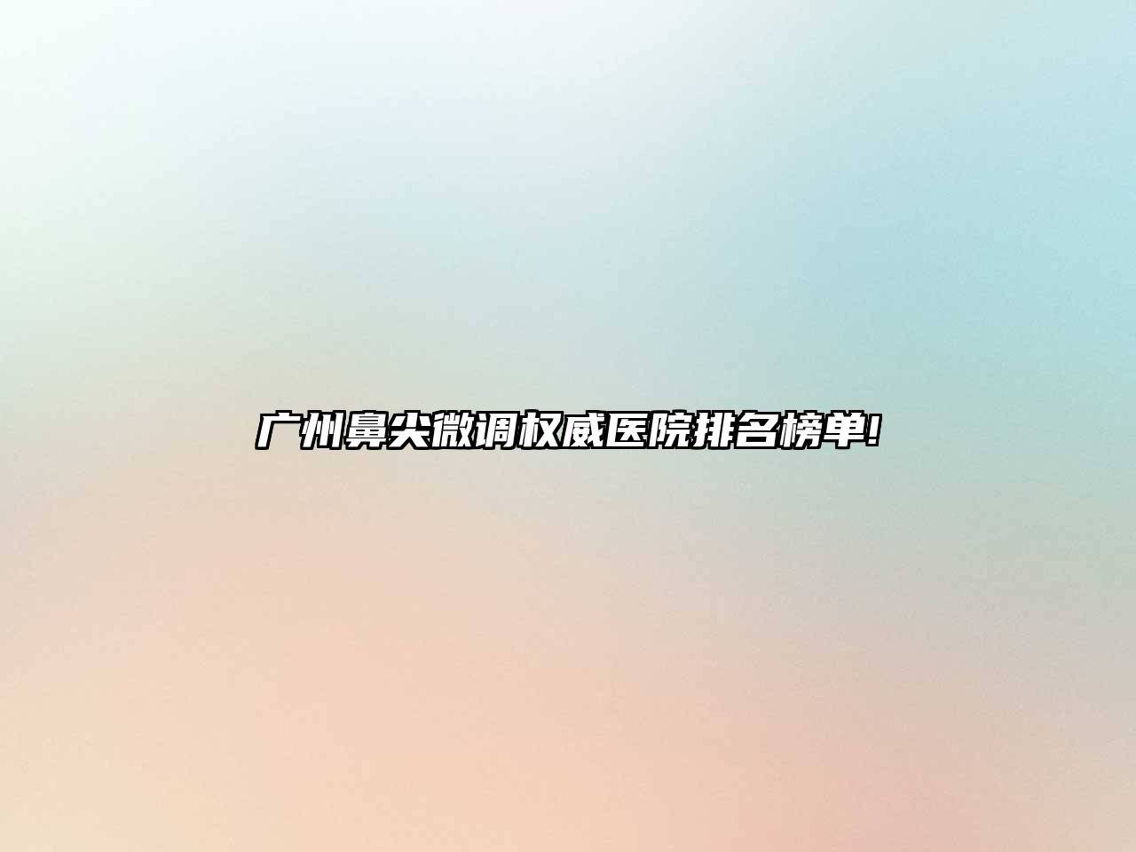 广州鼻尖微调权威医院排名榜单!
