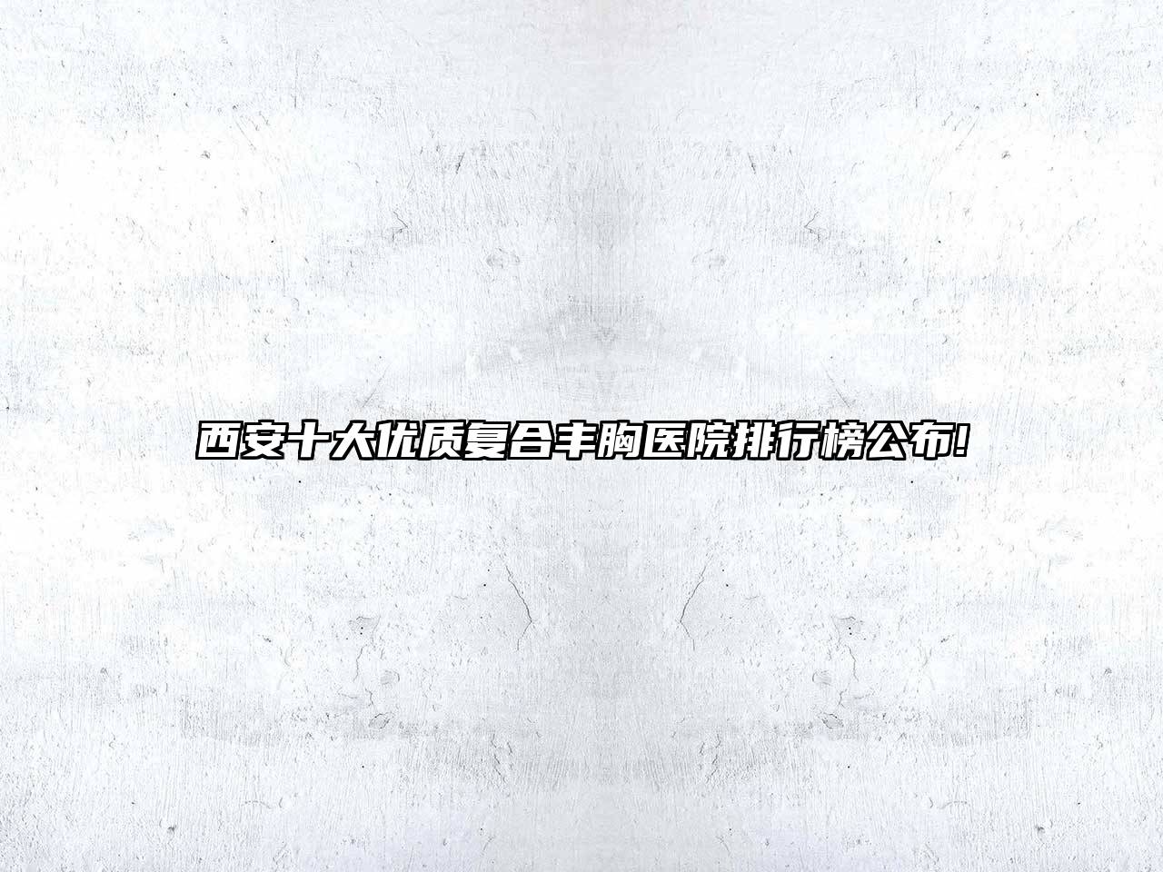 西安十大优质复合丰胸医院排行榜公布!
