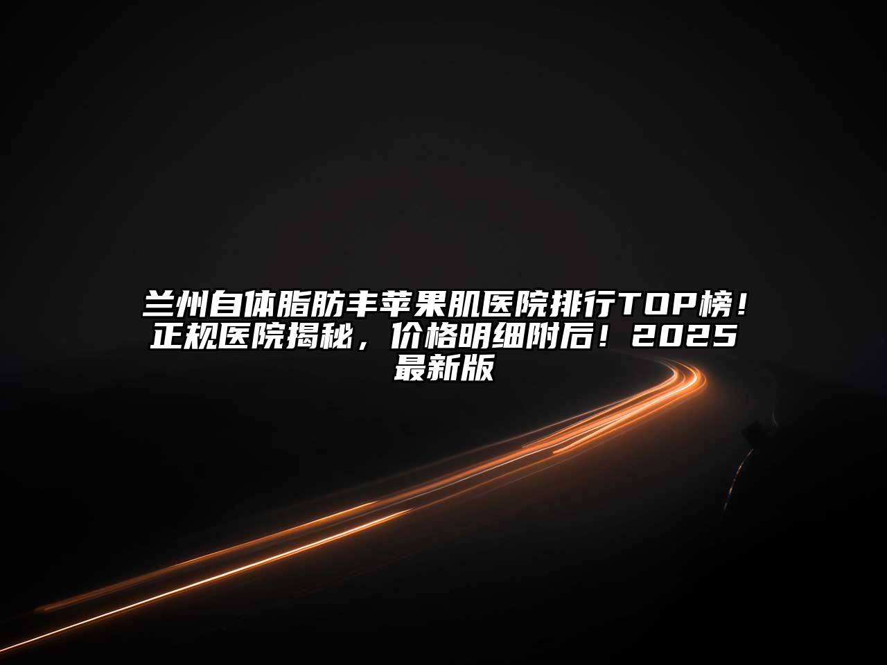 兰州自体脂肪丰苹果肌医院排行TOP榜！正规医院揭秘，价格明细附后！2025最新版