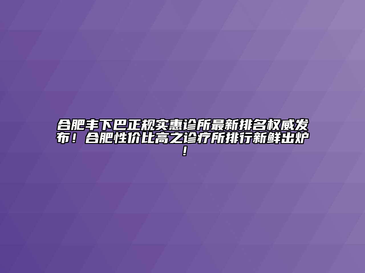 合肥丰下巴正规实惠诊所最新排名权威发布！合肥性价比高之诊疗所排行新鲜出炉！