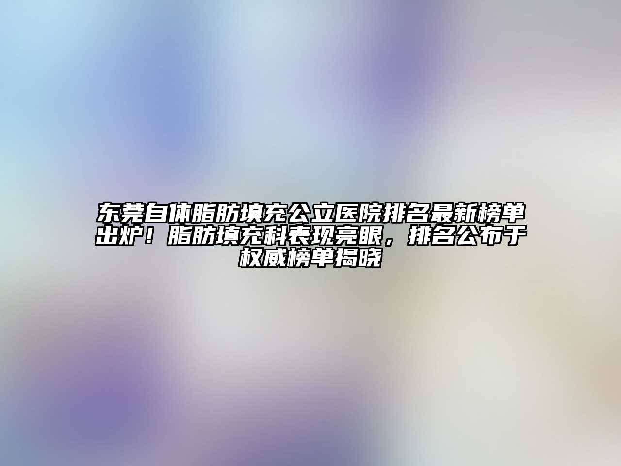 东莞自体脂肪填充公立医院排名最新榜单出炉！脂肪填充科表现亮眼，排名公布于权威榜单揭晓