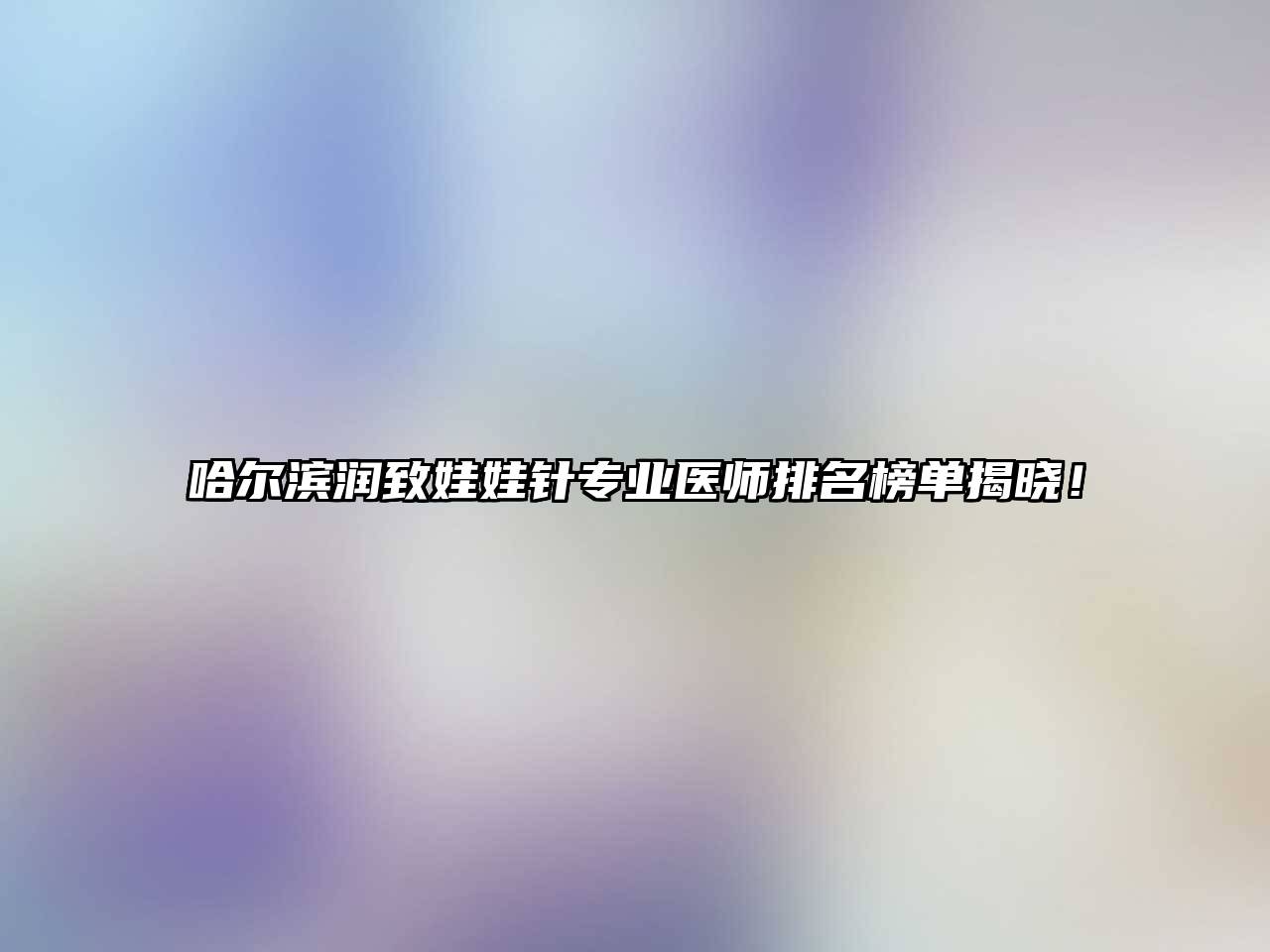 哈尔滨润致娃娃针专业医师排名榜单揭晓！