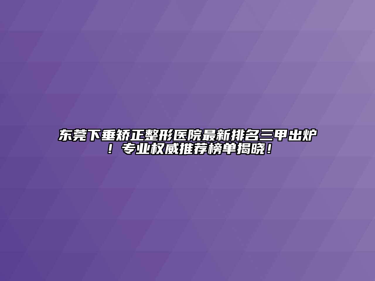 东莞下垂矫正整形医院最新排名三甲出炉！专业权威推荐榜单揭晓！