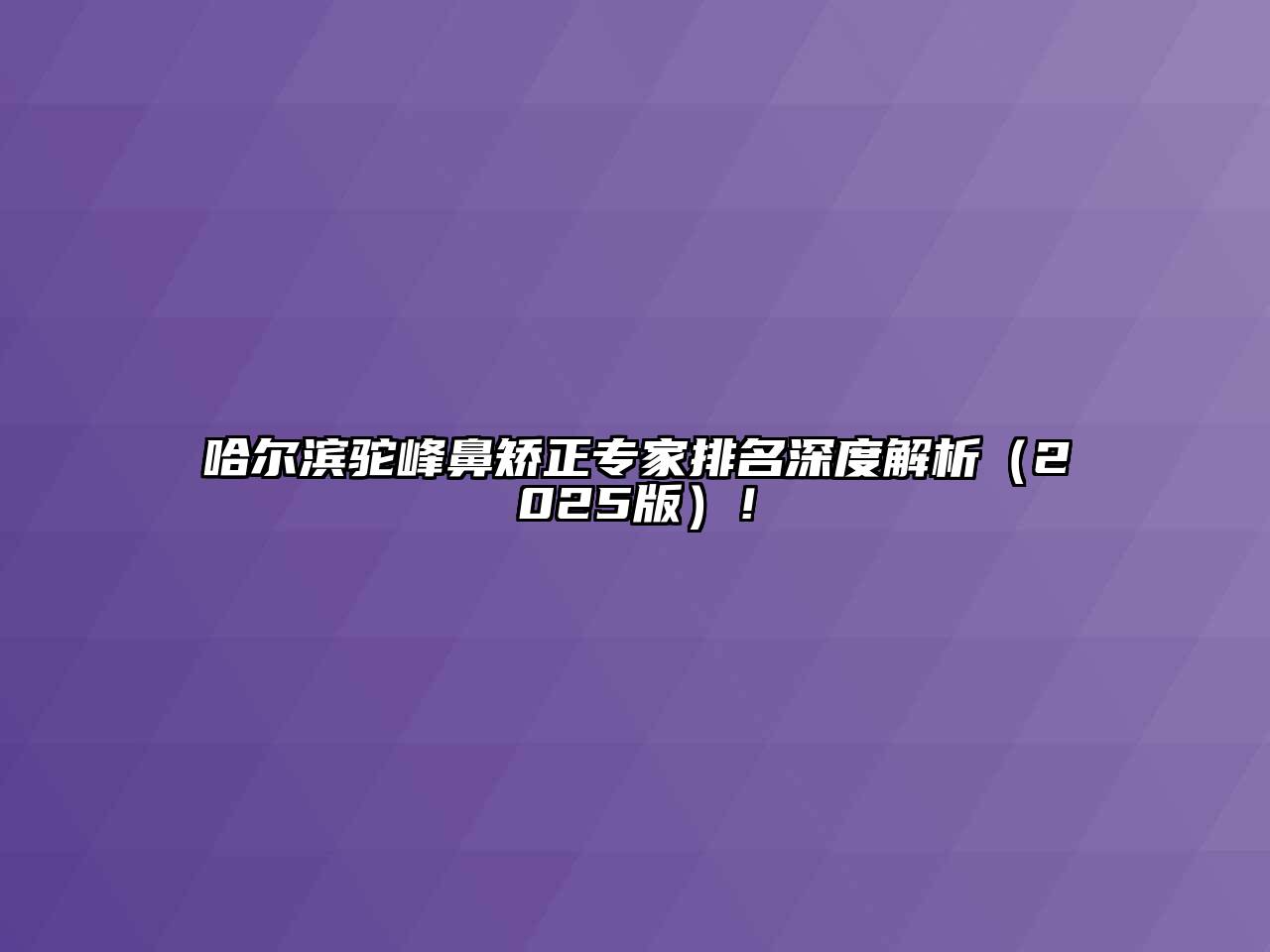 哈尔滨驼峰鼻矫正专家排名深度解析（2025版）！