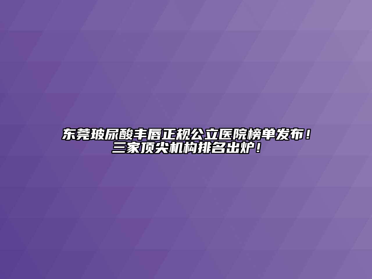 东莞玻尿酸丰唇正规公立医院榜单发布！三家顶尖机构排名出炉！