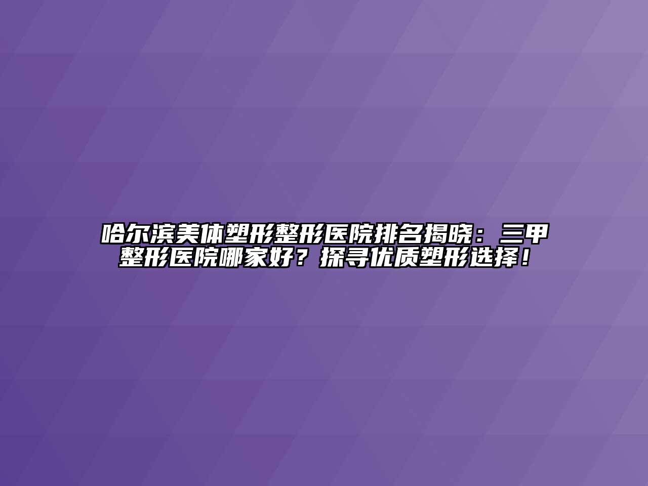 哈尔滨美体塑形整形医院排名揭晓：三甲整形医院哪家好？探寻优质塑形选择！