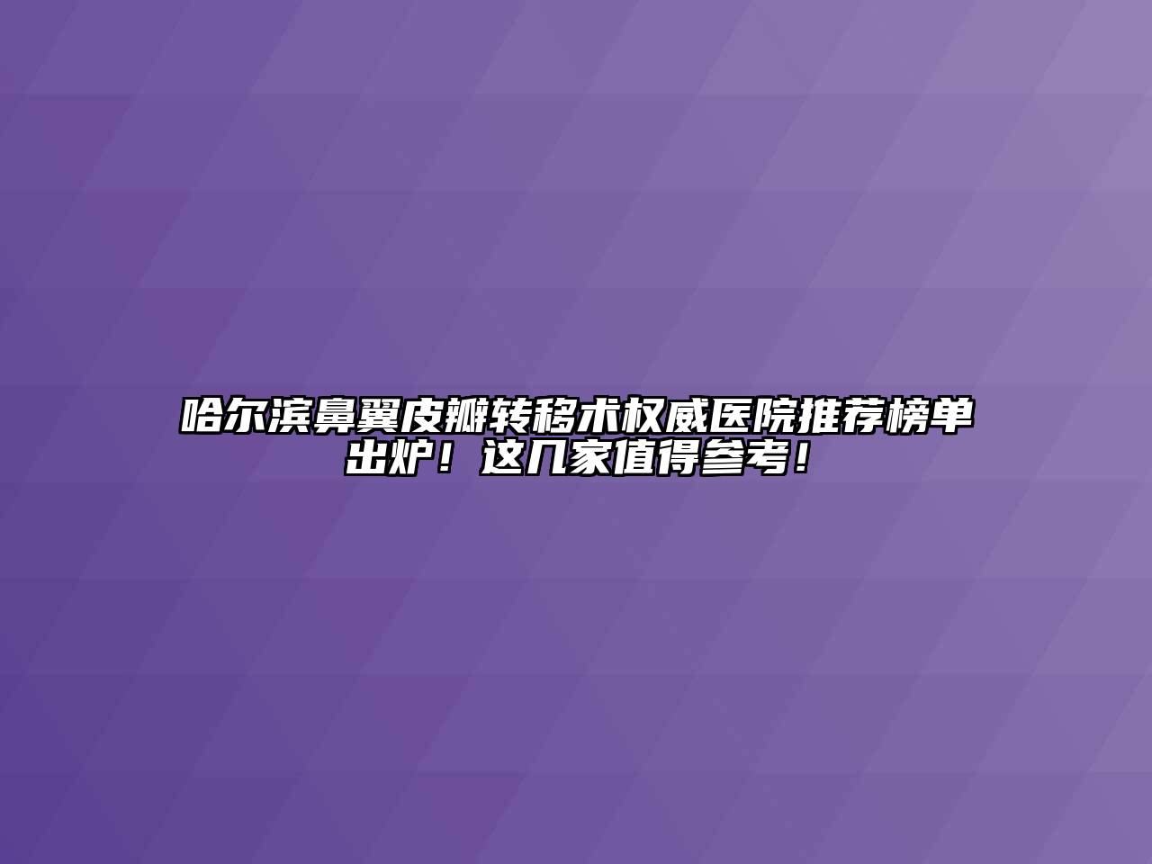 哈尔滨鼻翼皮瓣转移术权威医院推荐榜单出炉！这几家值得参考！