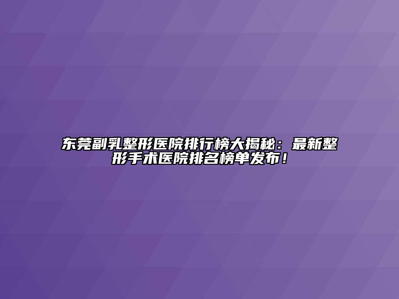 东莞副乳整形医院排行榜大揭秘：最新整形手术医院排名榜单发布！