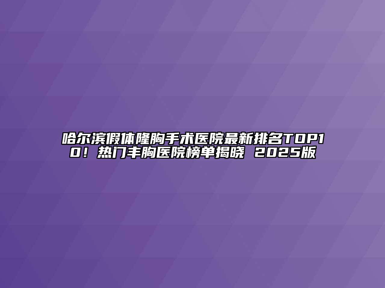 哈尔滨假体隆胸手术医院最新排名TOP10！热门丰胸医院榜单揭晓 2025版