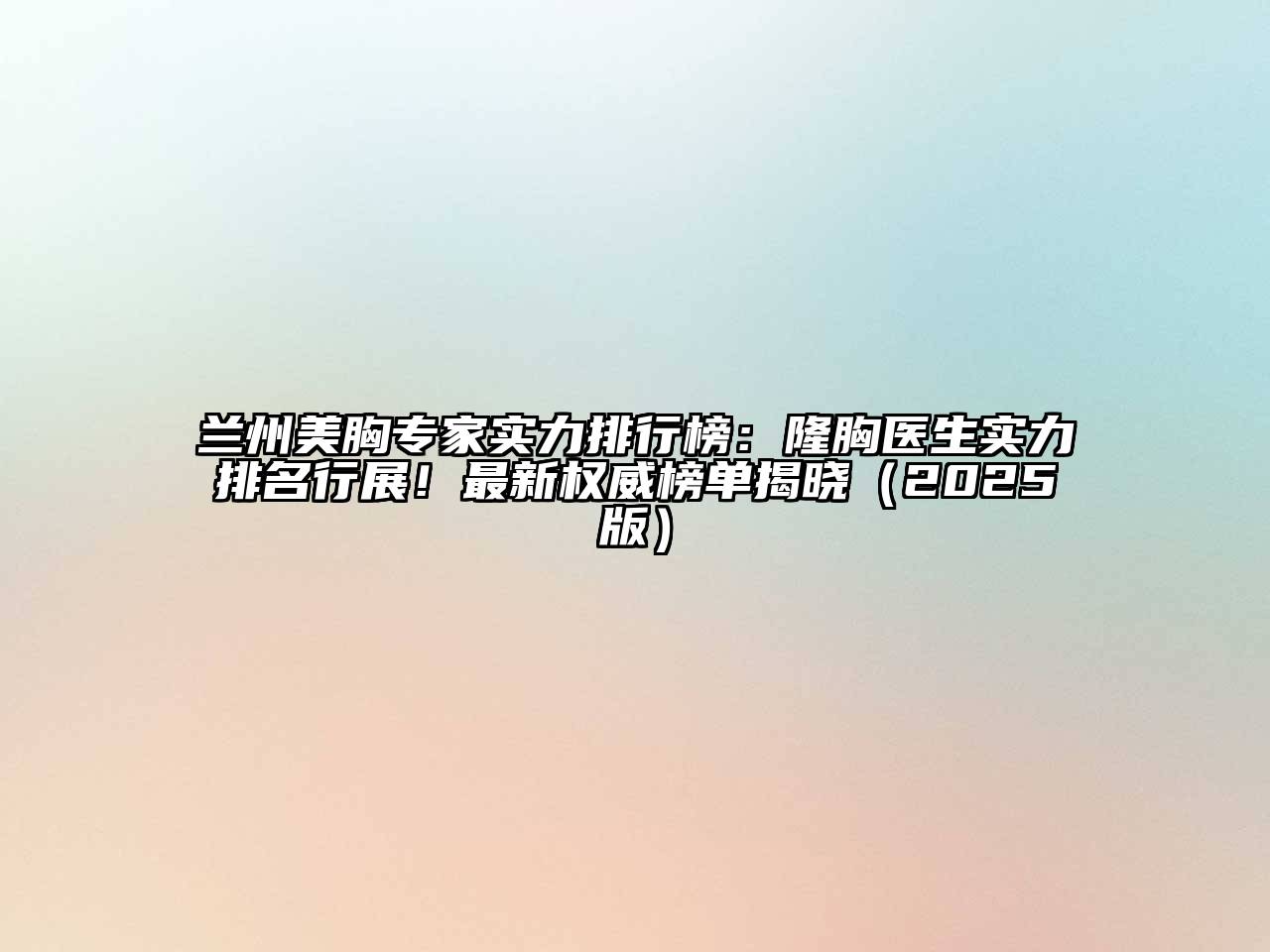 兰州美胸专家实力排行榜：隆胸医生实力排名行展！最新权威榜单揭晓（2025版）