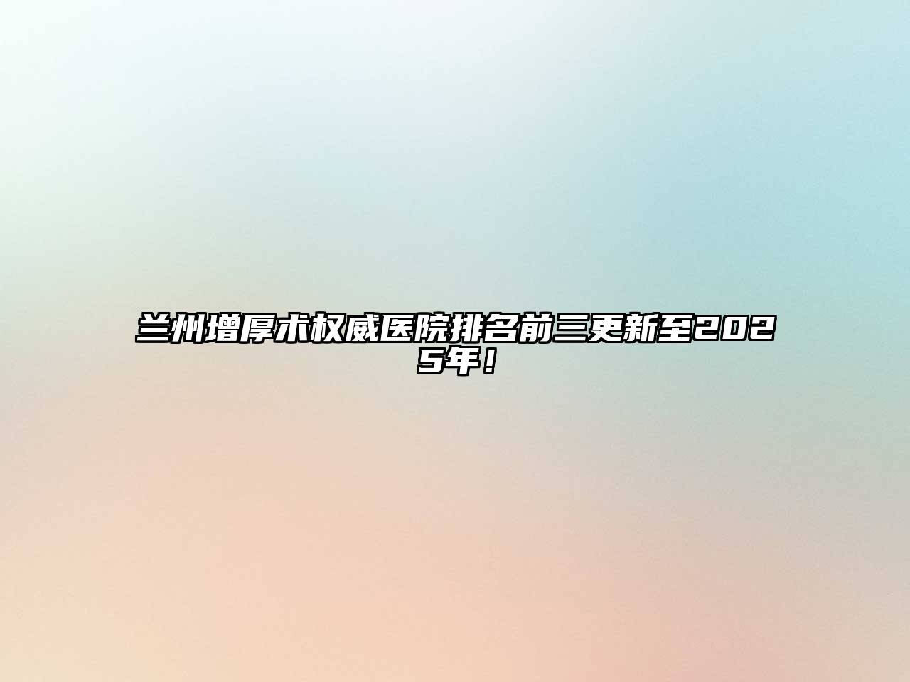 兰州增厚术权威医院排名前三更新至2025年！