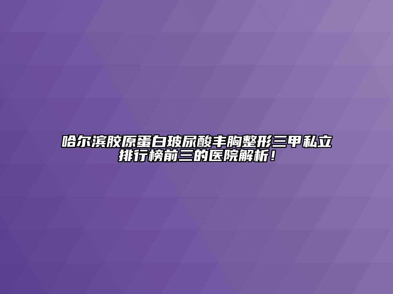 哈尔滨胶原蛋白玻尿酸丰胸整形三甲私立排行榜前三的医院解析！