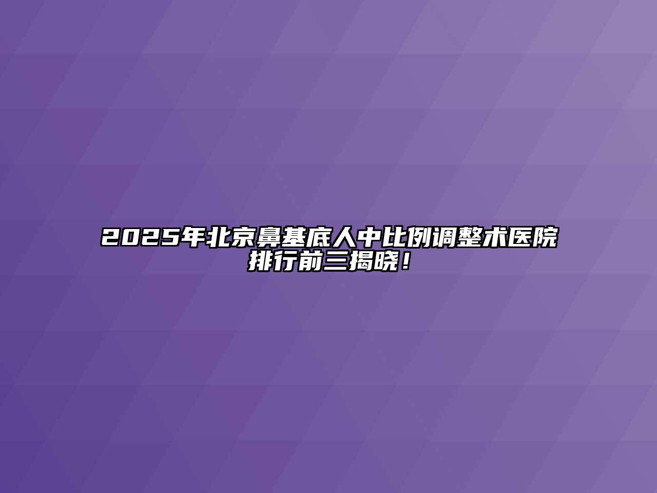 2025年北京鼻基底人中比例调整术医院排行前三揭晓！