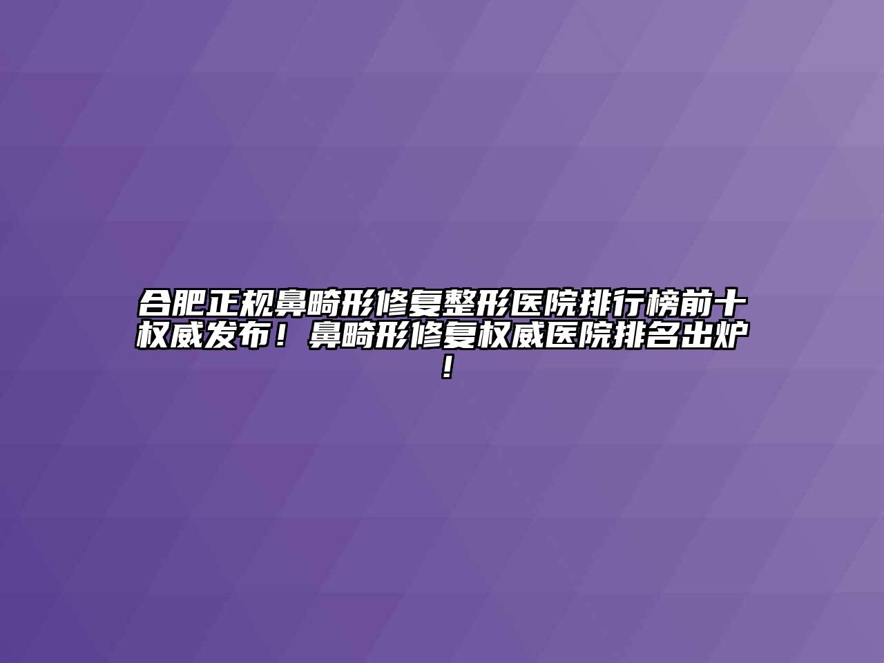 合肥正规鼻畸形修复整形医院排行榜前十权威发布！鼻畸形修复权威医院排名出炉！