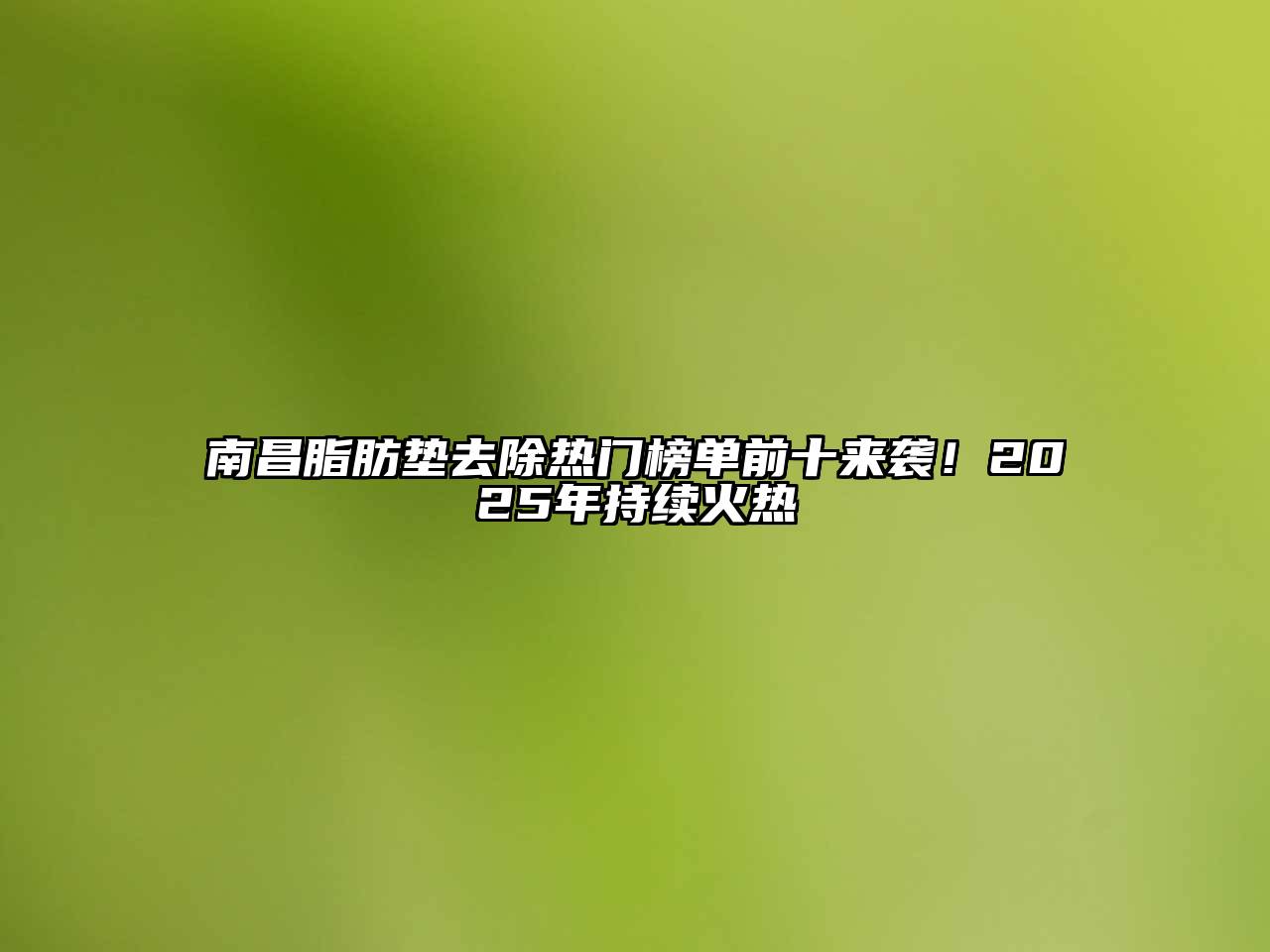 南昌脂肪垫去除热门榜单前十来袭！2025年持续火热