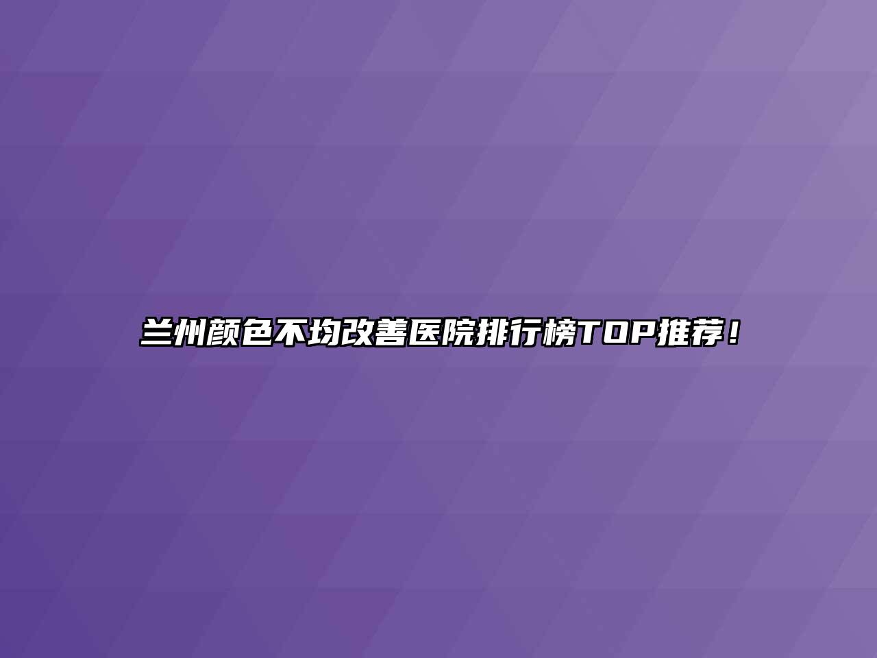 兰州颜色不均改善医院排行榜TOP推荐！