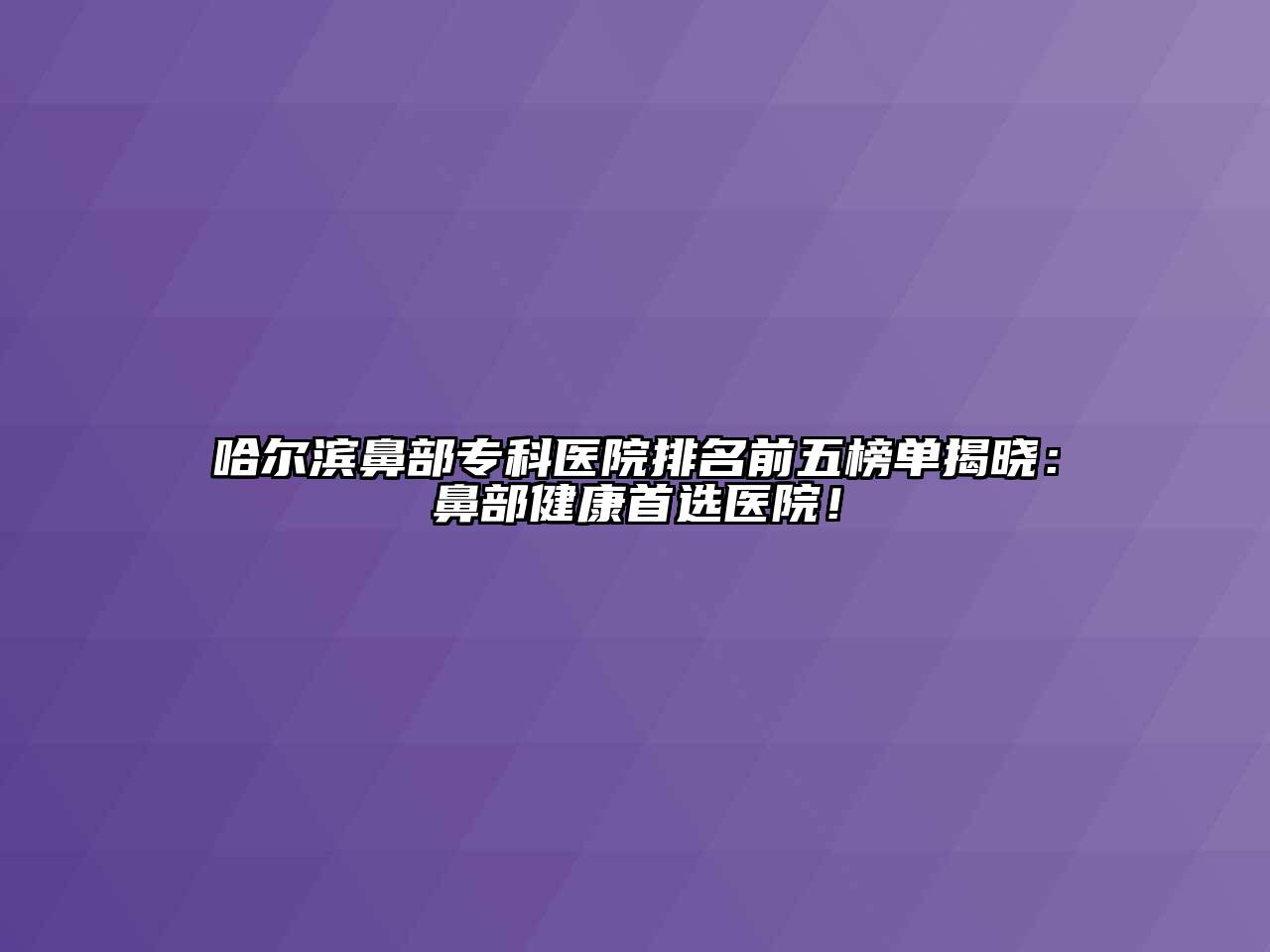 哈尔滨鼻部专科医院排名前五榜单揭晓：鼻部健康首选医院！