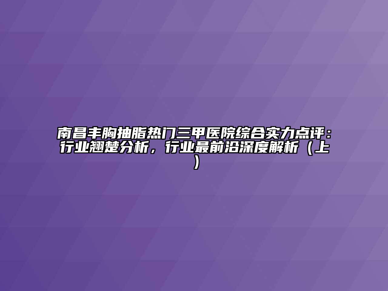 南昌丰胸抽脂热门三甲医院综合实力点评：行业翘楚分析，行业最前沿深度解析（上）