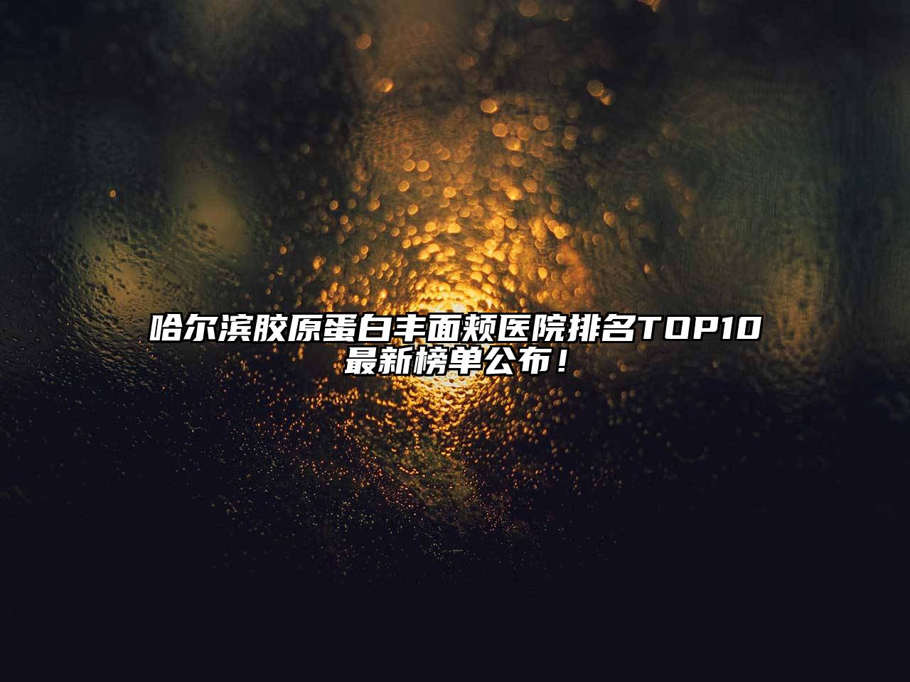 哈尔滨胶原蛋白丰面颊医院排名TOP10最新榜单公布！