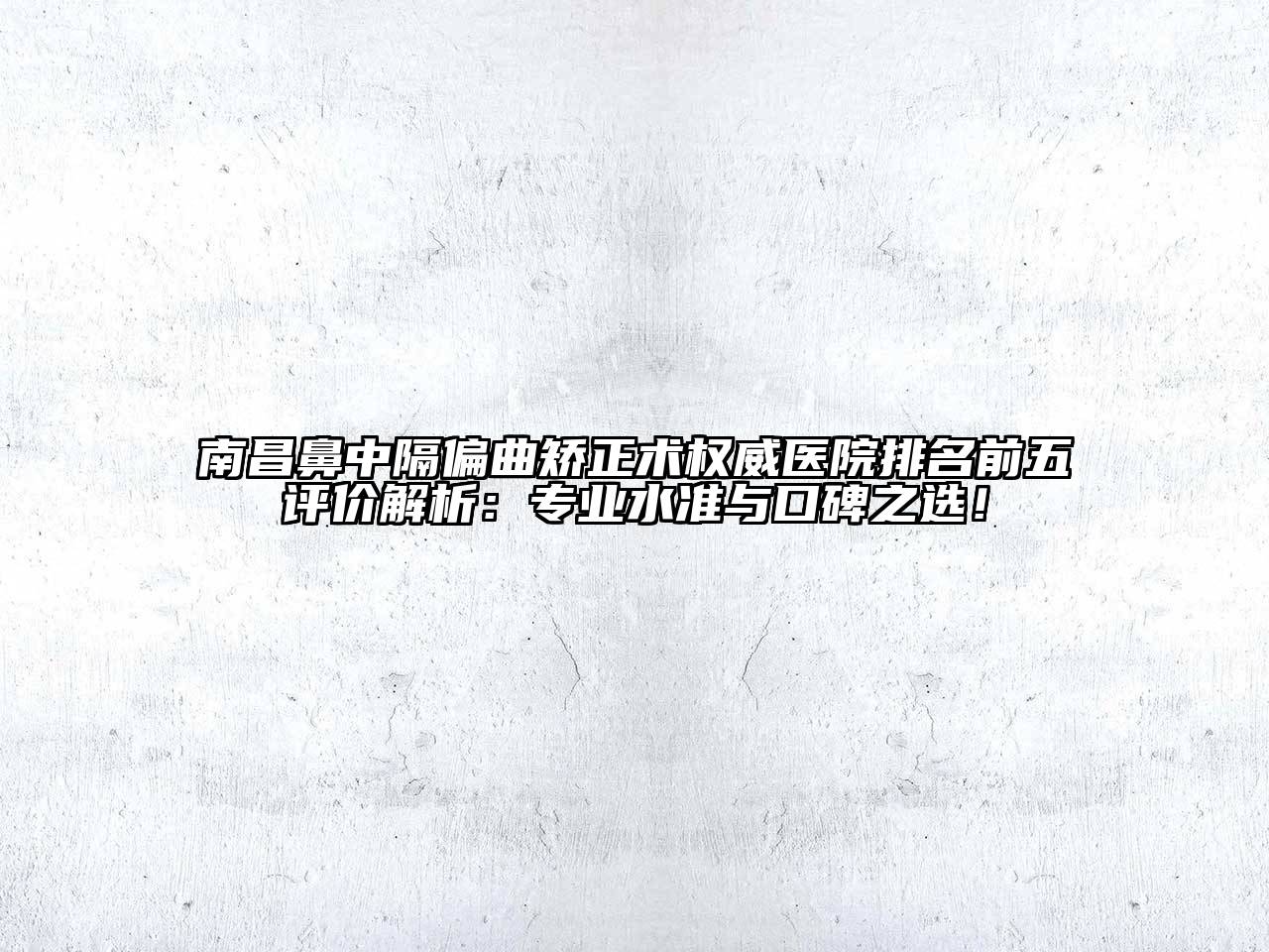 南昌鼻中隔偏曲矫正术权威医院排名前五评价解析：专业水准与口碑之选！