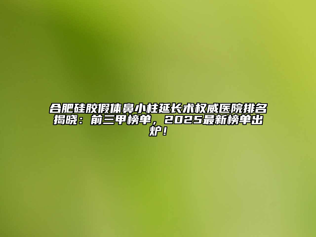 合肥硅胶假体鼻小柱延长术权威医院排名揭晓：前三甲榜单，2025最新榜单出炉！