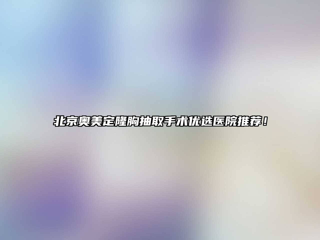 北京奥美定隆胸抽取手术优选医院推荐！