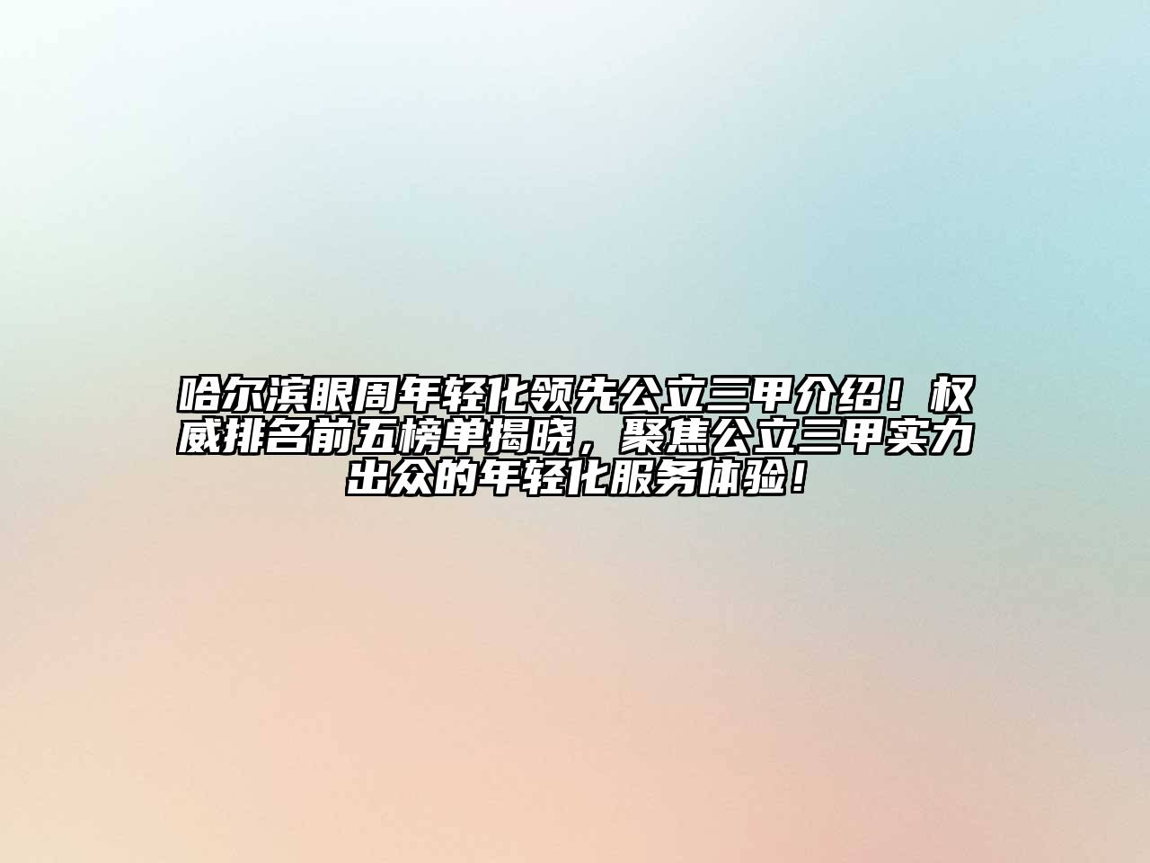 哈尔滨眼周年轻化领先公立三甲介绍！权威排名前五榜单揭晓，聚焦公立三甲实力出众的年轻化服务体验！