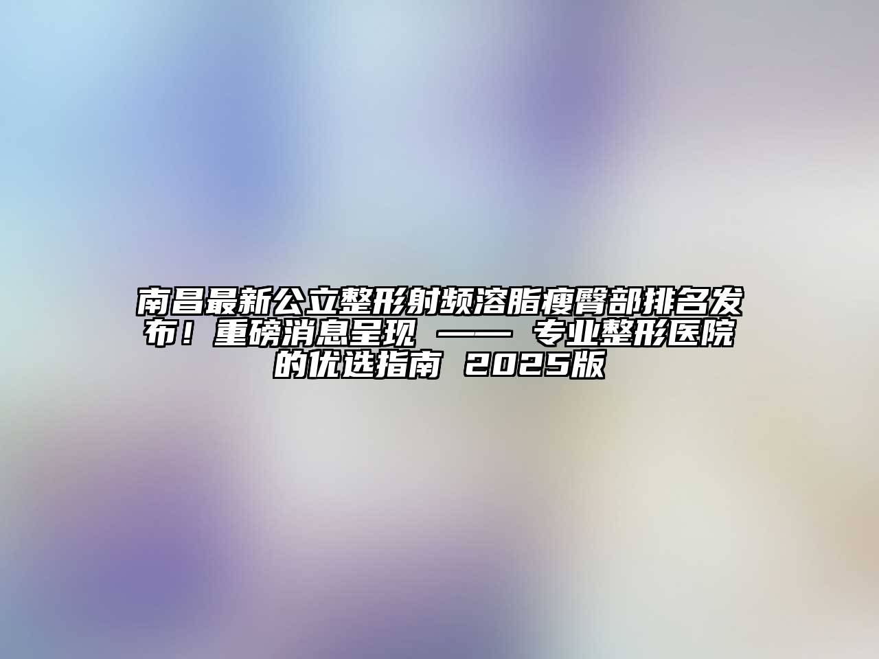 南昌最新公立整形射频溶脂瘦臀部排名发布！重磅消息呈现 —— 专业整形医院的优选指南 2025版