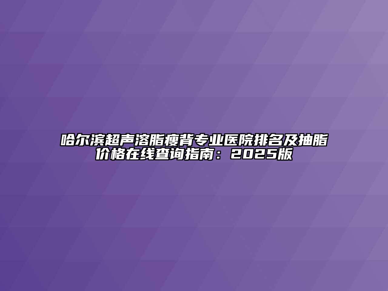 哈尔滨超声溶脂瘦背专业医院排名及抽脂价格在线查询指南：2025版